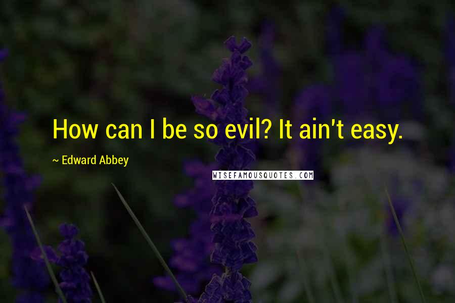 Edward Abbey Quotes: How can I be so evil? It ain't easy.
