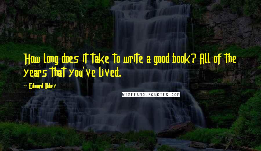 Edward Abbey Quotes: How long does it take to write a good book? All of the years that you've lived.