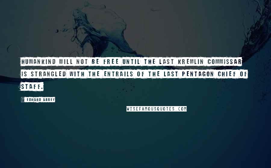 Edward Abbey Quotes: Humankind will not be free until the last Kremlin commissar is strangled with the entrails of the last Pentagon chief of staff.