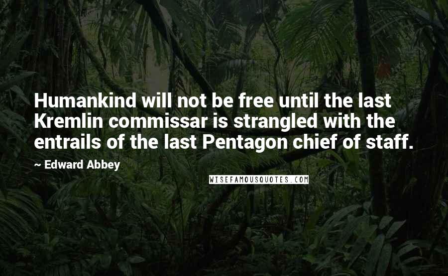 Edward Abbey Quotes: Humankind will not be free until the last Kremlin commissar is strangled with the entrails of the last Pentagon chief of staff.