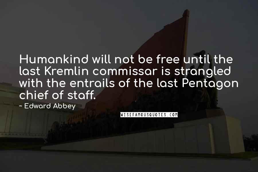 Edward Abbey Quotes: Humankind will not be free until the last Kremlin commissar is strangled with the entrails of the last Pentagon chief of staff.
