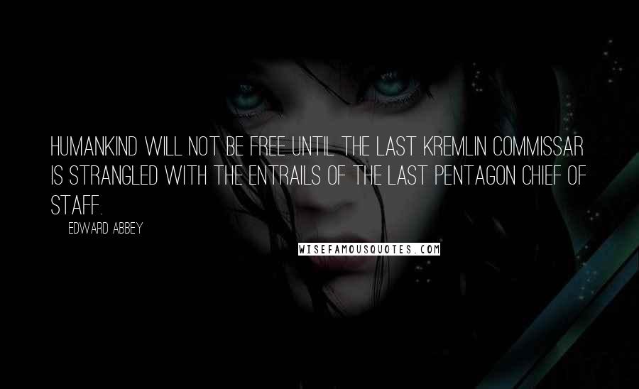 Edward Abbey Quotes: Humankind will not be free until the last Kremlin commissar is strangled with the entrails of the last Pentagon chief of staff.