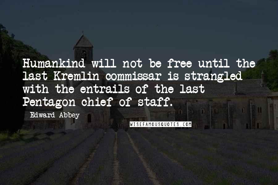 Edward Abbey Quotes: Humankind will not be free until the last Kremlin commissar is strangled with the entrails of the last Pentagon chief of staff.