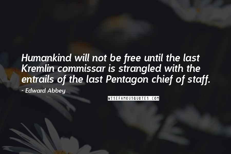 Edward Abbey Quotes: Humankind will not be free until the last Kremlin commissar is strangled with the entrails of the last Pentagon chief of staff.