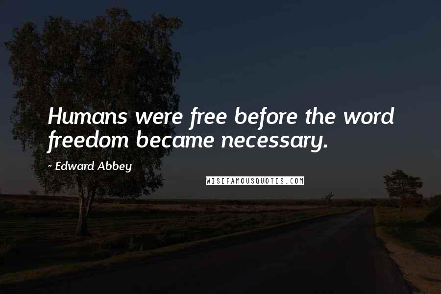 Edward Abbey Quotes: Humans were free before the word freedom became necessary.