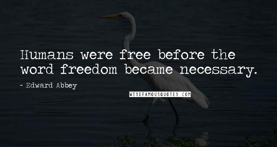 Edward Abbey Quotes: Humans were free before the word freedom became necessary.