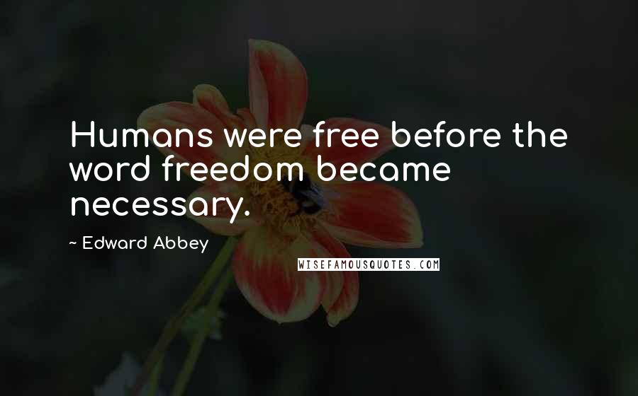 Edward Abbey Quotes: Humans were free before the word freedom became necessary.