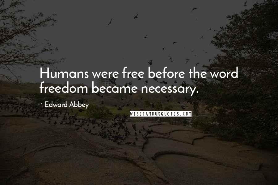 Edward Abbey Quotes: Humans were free before the word freedom became necessary.