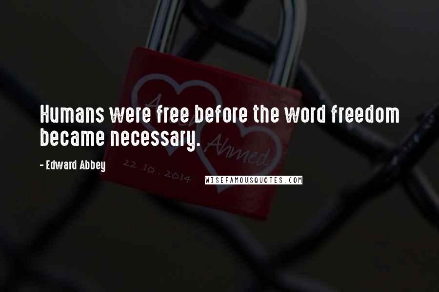 Edward Abbey Quotes: Humans were free before the word freedom became necessary.