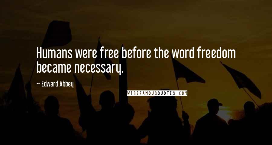 Edward Abbey Quotes: Humans were free before the word freedom became necessary.