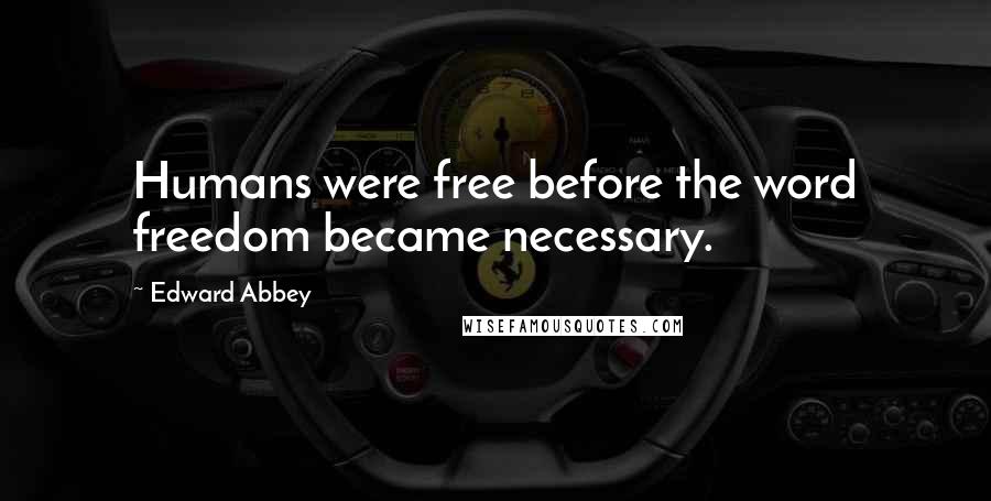 Edward Abbey Quotes: Humans were free before the word freedom became necessary.