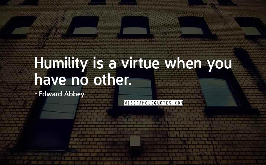 Edward Abbey Quotes: Humility is a virtue when you have no other.