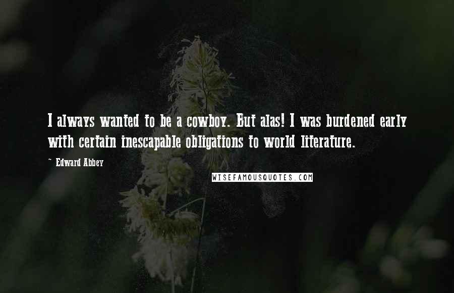 Edward Abbey Quotes: I always wanted to be a cowboy. But alas! I was burdened early with certain inescapable obligations to world literature.