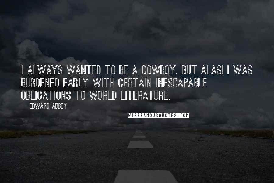 Edward Abbey Quotes: I always wanted to be a cowboy. But alas! I was burdened early with certain inescapable obligations to world literature.