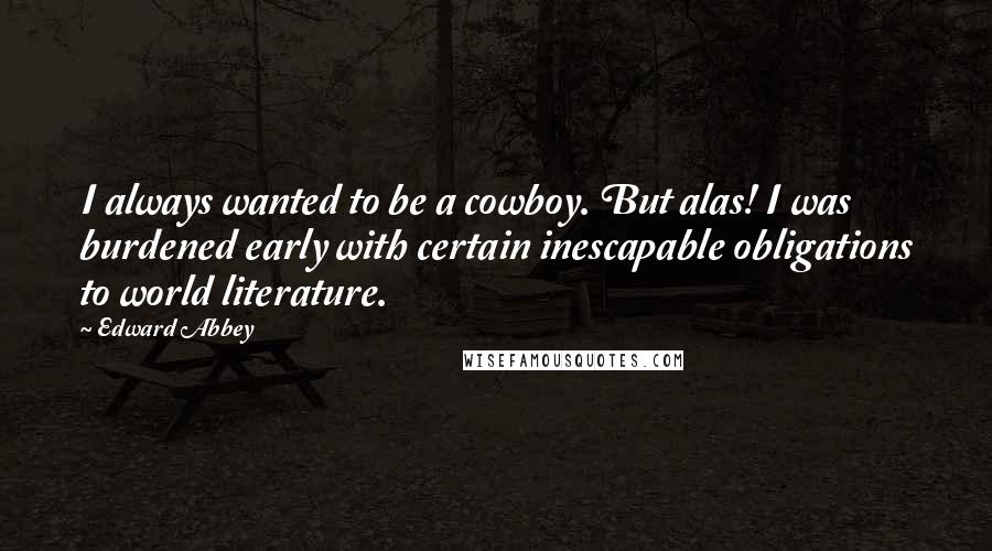 Edward Abbey Quotes: I always wanted to be a cowboy. But alas! I was burdened early with certain inescapable obligations to world literature.