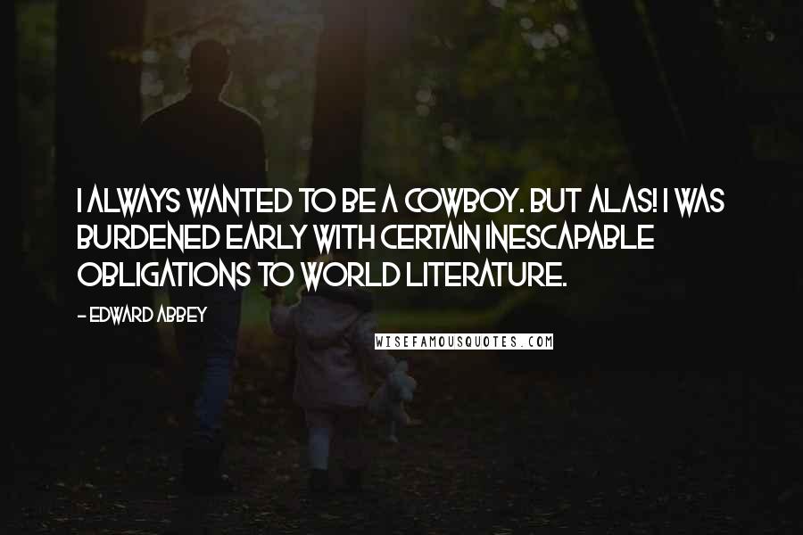 Edward Abbey Quotes: I always wanted to be a cowboy. But alas! I was burdened early with certain inescapable obligations to world literature.