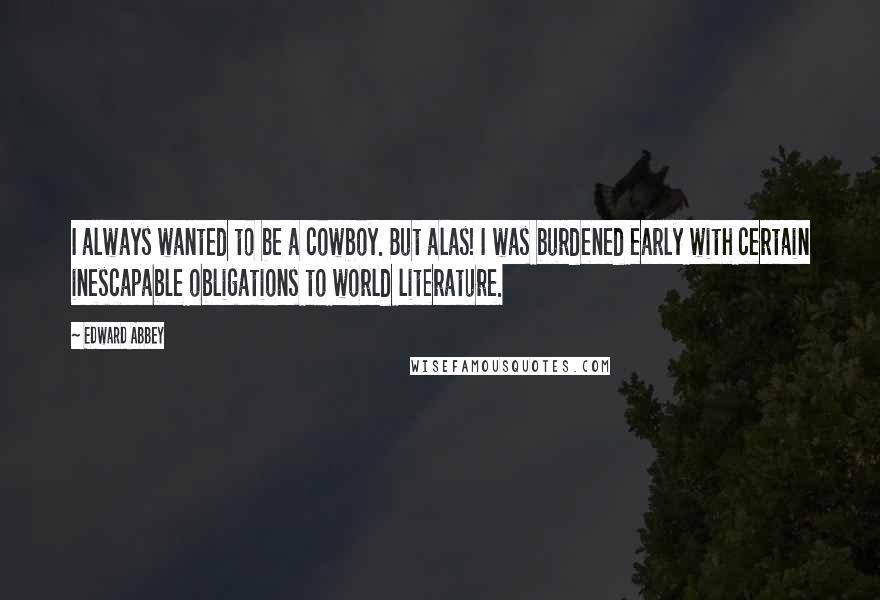 Edward Abbey Quotes: I always wanted to be a cowboy. But alas! I was burdened early with certain inescapable obligations to world literature.