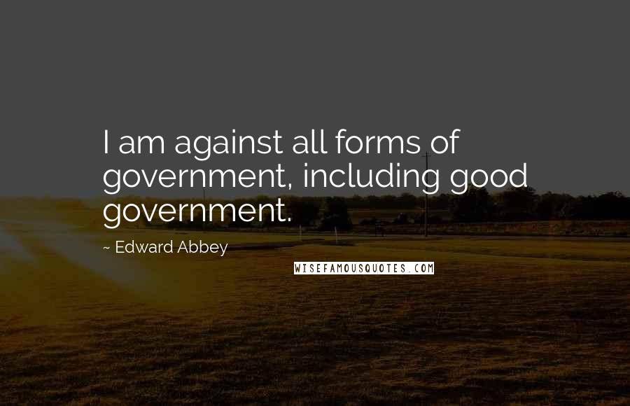 Edward Abbey Quotes: I am against all forms of government, including good government.