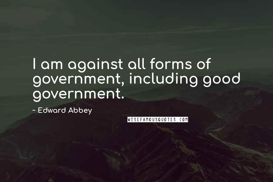 Edward Abbey Quotes: I am against all forms of government, including good government.