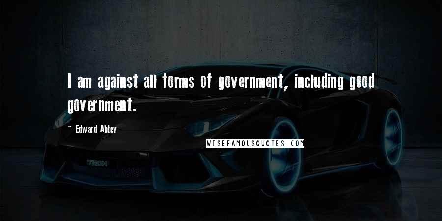Edward Abbey Quotes: I am against all forms of government, including good government.