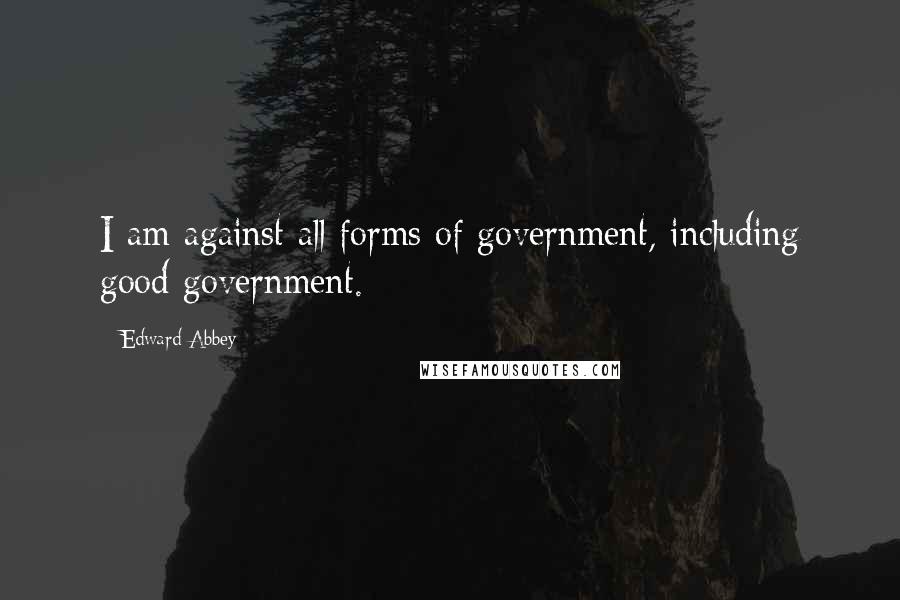 Edward Abbey Quotes: I am against all forms of government, including good government.