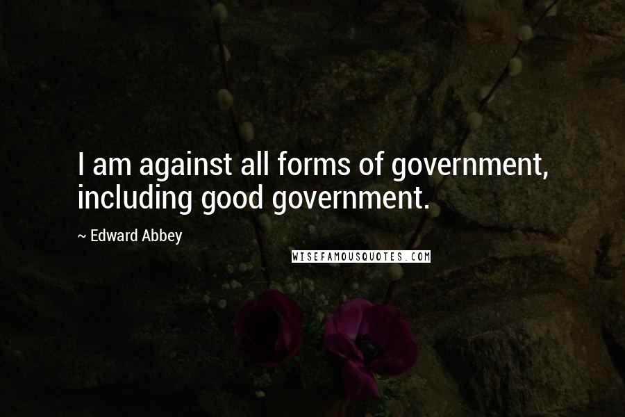 Edward Abbey Quotes: I am against all forms of government, including good government.