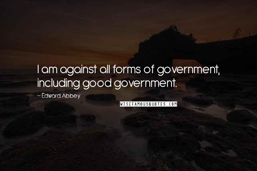 Edward Abbey Quotes: I am against all forms of government, including good government.