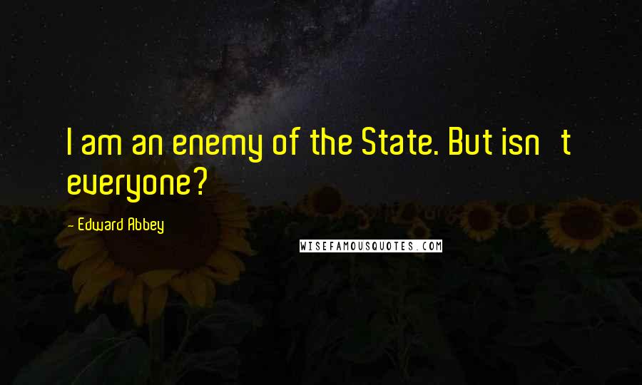 Edward Abbey Quotes: I am an enemy of the State. But isn't everyone?