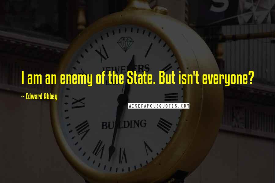 Edward Abbey Quotes: I am an enemy of the State. But isn't everyone?