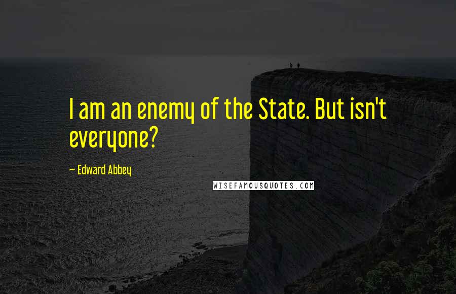 Edward Abbey Quotes: I am an enemy of the State. But isn't everyone?