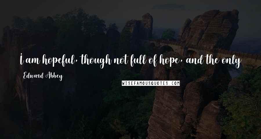 Edward Abbey Quotes: I am hopeful, though not full of hope, and the only reason I don't believe in happy endings is because I don't believe in endings.