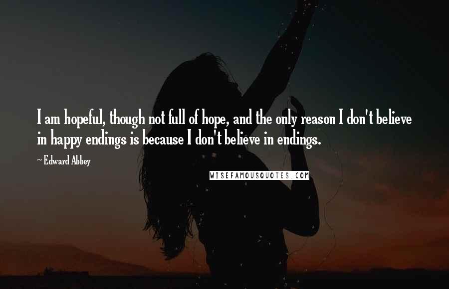 Edward Abbey Quotes: I am hopeful, though not full of hope, and the only reason I don't believe in happy endings is because I don't believe in endings.