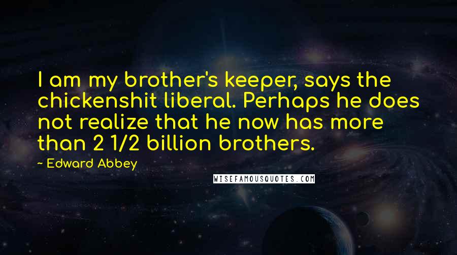 Edward Abbey Quotes: I am my brother's keeper, says the chickenshit liberal. Perhaps he does not realize that he now has more than 2 1/2 billion brothers.