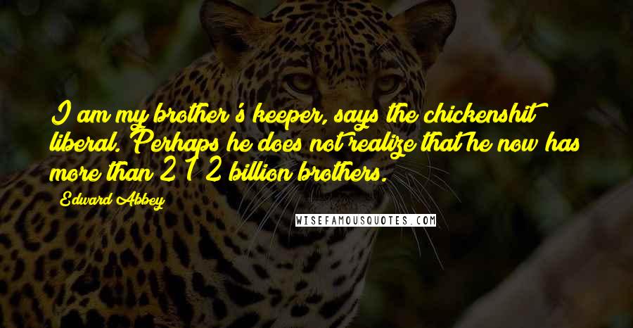 Edward Abbey Quotes: I am my brother's keeper, says the chickenshit liberal. Perhaps he does not realize that he now has more than 2 1/2 billion brothers.