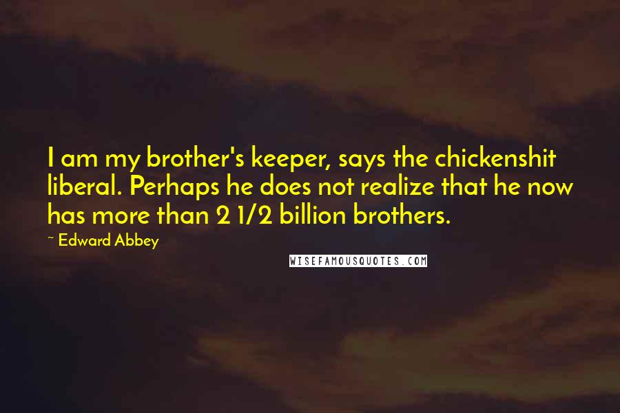 Edward Abbey Quotes: I am my brother's keeper, says the chickenshit liberal. Perhaps he does not realize that he now has more than 2 1/2 billion brothers.