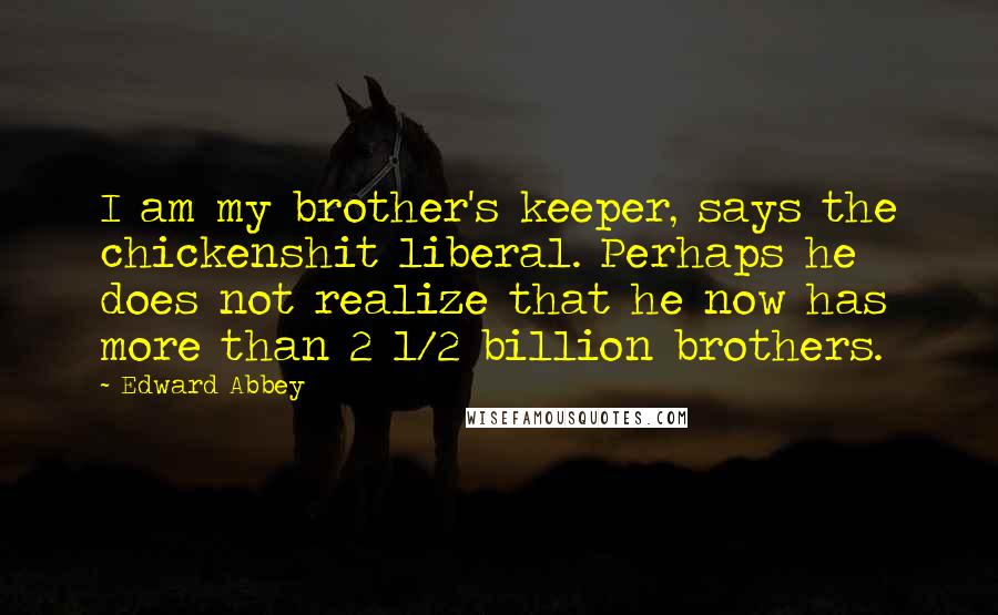Edward Abbey Quotes: I am my brother's keeper, says the chickenshit liberal. Perhaps he does not realize that he now has more than 2 1/2 billion brothers.