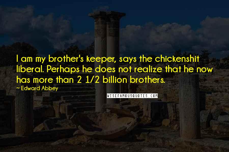 Edward Abbey Quotes: I am my brother's keeper, says the chickenshit liberal. Perhaps he does not realize that he now has more than 2 1/2 billion brothers.