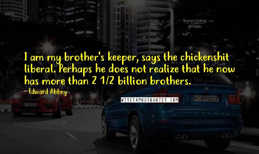 Edward Abbey Quotes: I am my brother's keeper, says the chickenshit liberal. Perhaps he does not realize that he now has more than 2 1/2 billion brothers.