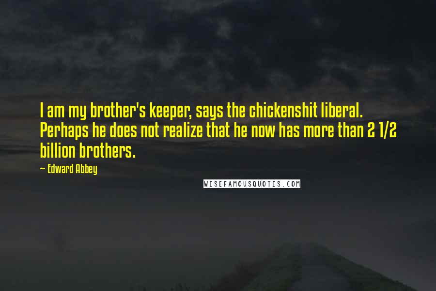 Edward Abbey Quotes: I am my brother's keeper, says the chickenshit liberal. Perhaps he does not realize that he now has more than 2 1/2 billion brothers.