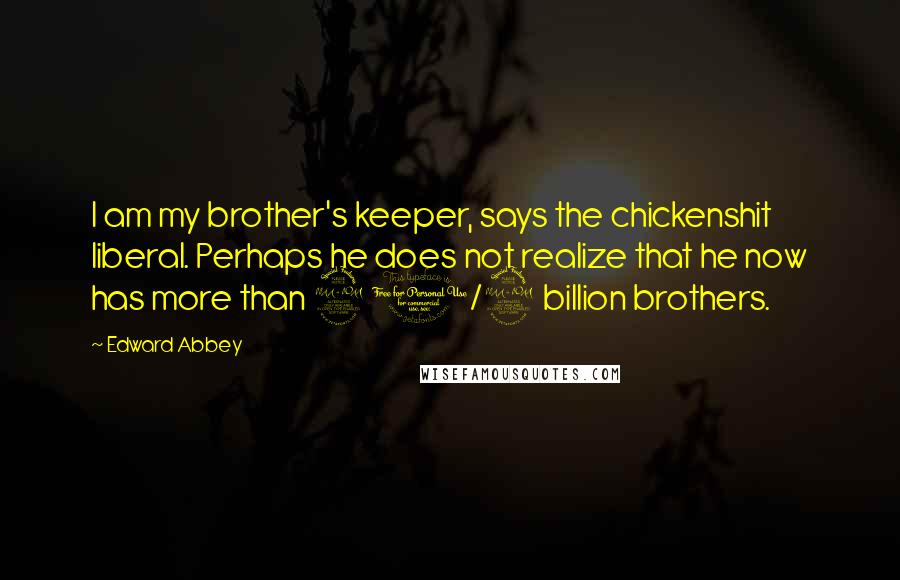 Edward Abbey Quotes: I am my brother's keeper, says the chickenshit liberal. Perhaps he does not realize that he now has more than 2 1/2 billion brothers.