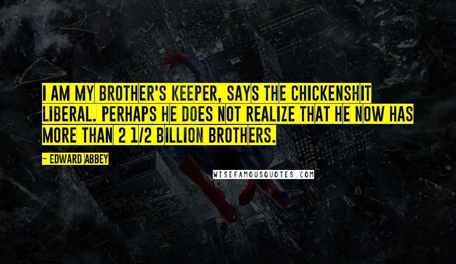 Edward Abbey Quotes: I am my brother's keeper, says the chickenshit liberal. Perhaps he does not realize that he now has more than 2 1/2 billion brothers.