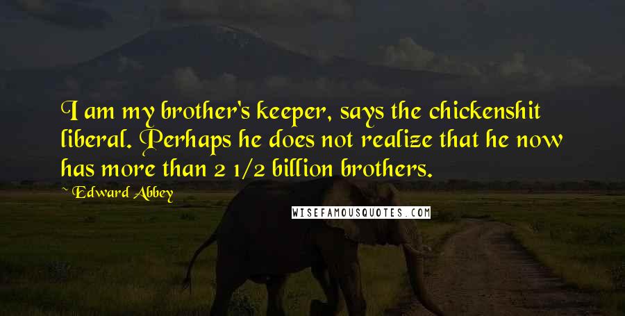 Edward Abbey Quotes: I am my brother's keeper, says the chickenshit liberal. Perhaps he does not realize that he now has more than 2 1/2 billion brothers.