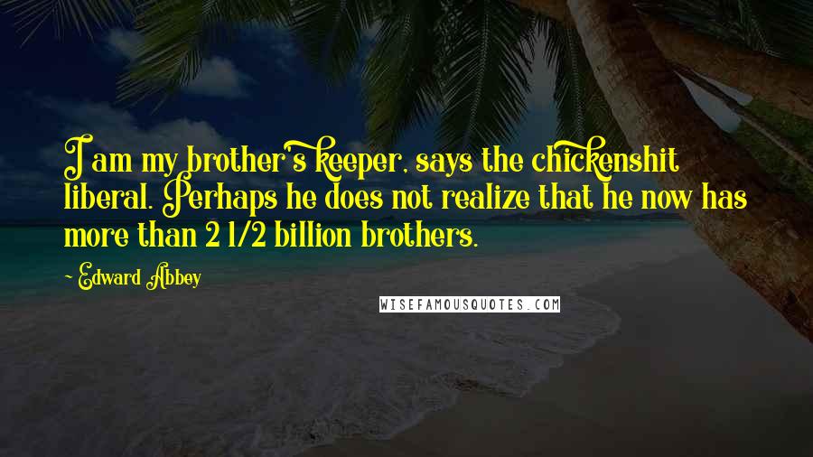Edward Abbey Quotes: I am my brother's keeper, says the chickenshit liberal. Perhaps he does not realize that he now has more than 2 1/2 billion brothers.