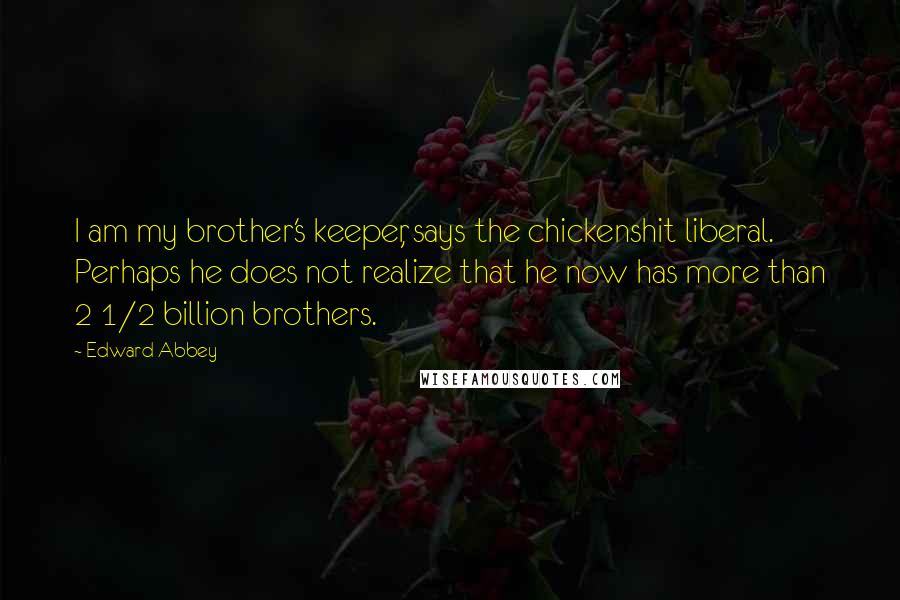 Edward Abbey Quotes: I am my brother's keeper, says the chickenshit liberal. Perhaps he does not realize that he now has more than 2 1/2 billion brothers.