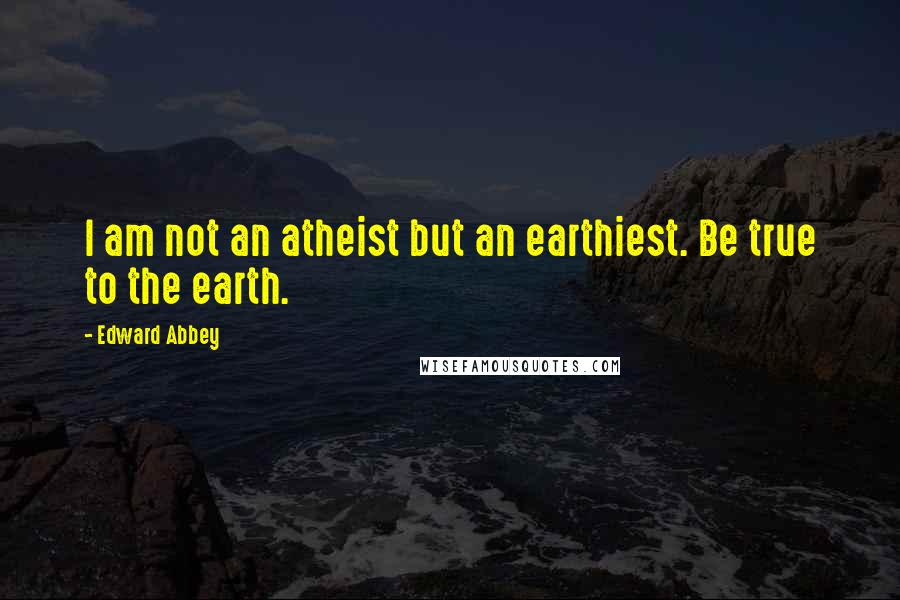 Edward Abbey Quotes: I am not an atheist but an earthiest. Be true to the earth.