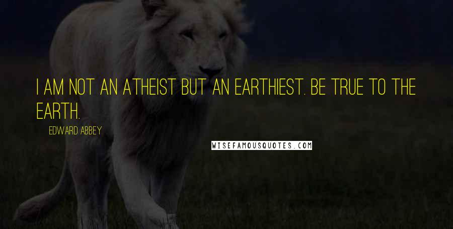 Edward Abbey Quotes: I am not an atheist but an earthiest. Be true to the earth.