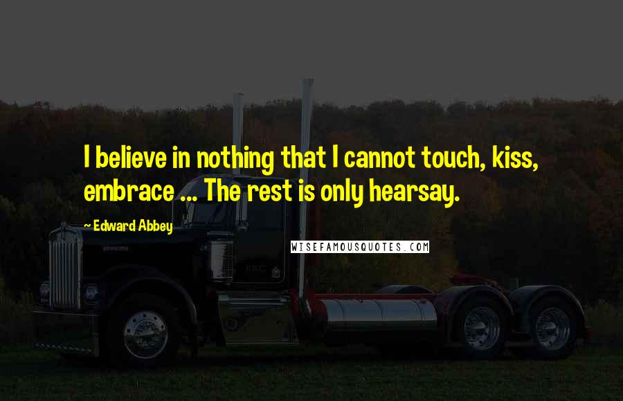 Edward Abbey Quotes: I believe in nothing that I cannot touch, kiss, embrace ... The rest is only hearsay.