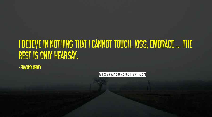 Edward Abbey Quotes: I believe in nothing that I cannot touch, kiss, embrace ... The rest is only hearsay.