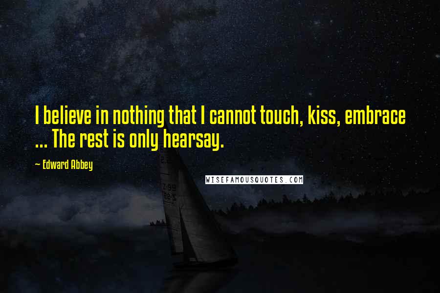 Edward Abbey Quotes: I believe in nothing that I cannot touch, kiss, embrace ... The rest is only hearsay.