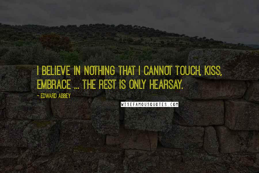 Edward Abbey Quotes: I believe in nothing that I cannot touch, kiss, embrace ... The rest is only hearsay.